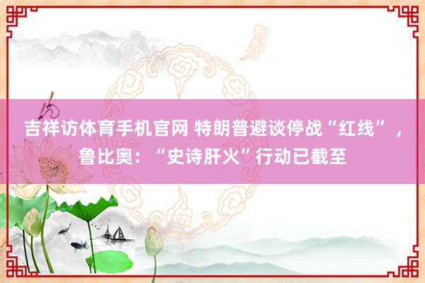 吉祥访体育手机官网 特朗普避谈停战“红线” ,鲁比奥:“史诗肝火”行动已截至