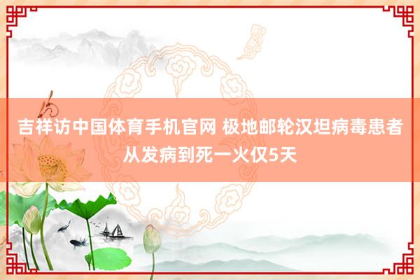 吉祥访中国体育手机官网 极地邮轮汉坦病毒患者从发病到死一火仅5天