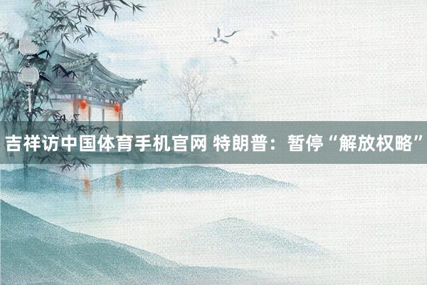 吉祥访中国体育手机官网 特朗普：暂停“解放权略”