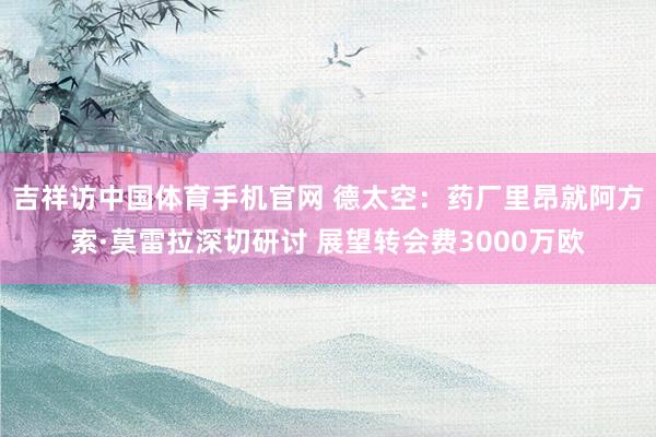 吉祥访中国体育手机官网 德太空：药厂里昂就阿方索·莫雷拉深切研讨 展望转会费3000万欧