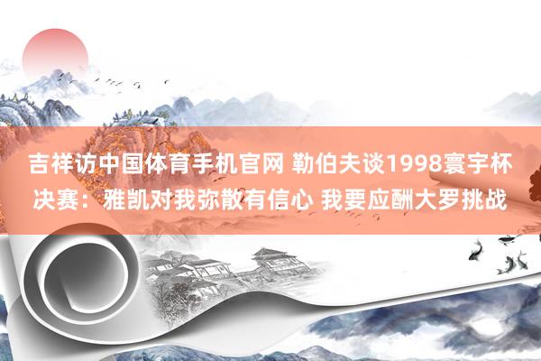 吉祥访中国体育手机官网 勒伯夫谈1998寰宇杯决赛：雅凯对我弥散有信心 我要应酬大罗挑战