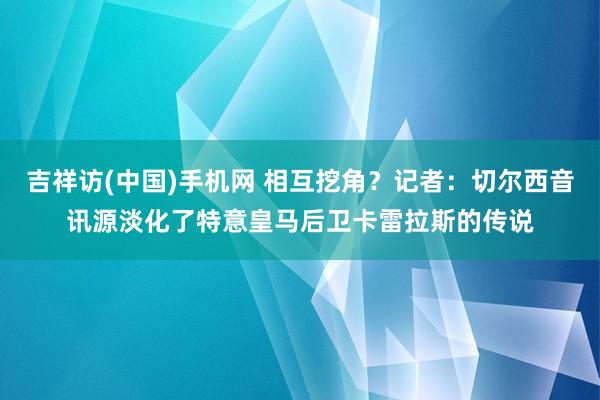 吉祥访(中国)手机网 相互挖角？记者：切尔西音讯源淡化了特意皇马后卫卡雷拉斯的传说