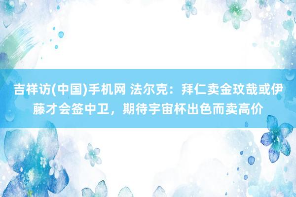 吉祥访(中国)手机网 法尔克：拜仁卖金玟哉或伊藤才会签中卫，期待宇宙杯出色而卖高价