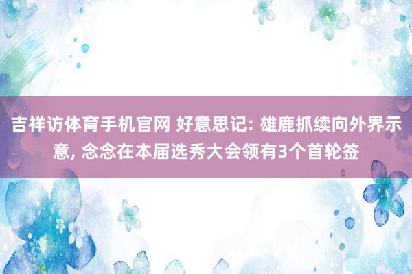 吉祥访体育手机官网 好意思记: 雄鹿抓续向外界示意， 念念在本届选秀大会领有3个首轮签