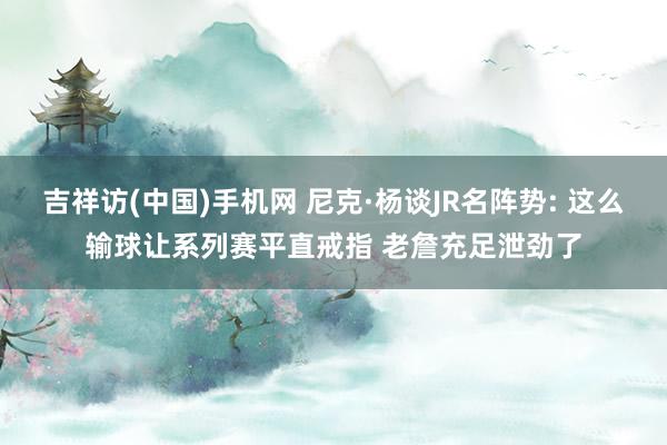吉祥访(中国)手机网 尼克·杨谈JR名阵势: 这么输球让系列赛平直戒指 老詹充足泄劲了