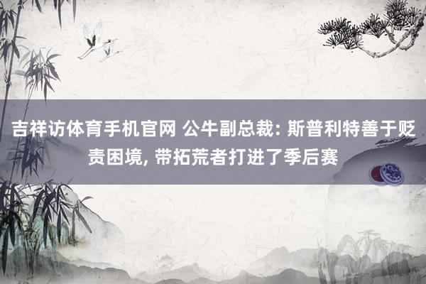 吉祥访体育手机官网 公牛副总裁: 斯普利特善于贬责困境， 带拓荒者打进了季后赛