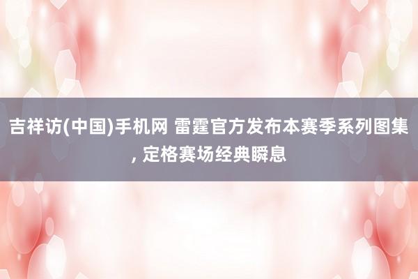 吉祥访(中国)手机网 雷霆官方发布本赛季系列图集， 定格赛场经典瞬息