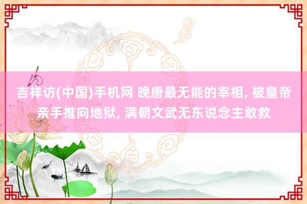 吉祥访(中国)手机网 晚唐最无能的宰相， 被皇帝亲手推向地狱， 满朝文武无东说念主敢救