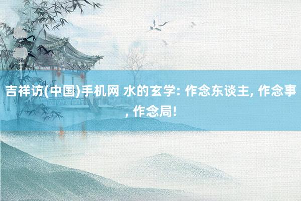 吉祥访(中国)手机网 水的玄学: 作念东谈主， 作念事， 作念局!