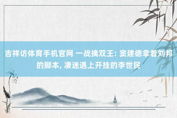 吉祥访体育手机官网 一战擒双王: 窦建德拿着刘邦的脚本， 凄迷遇上开挂的李世民