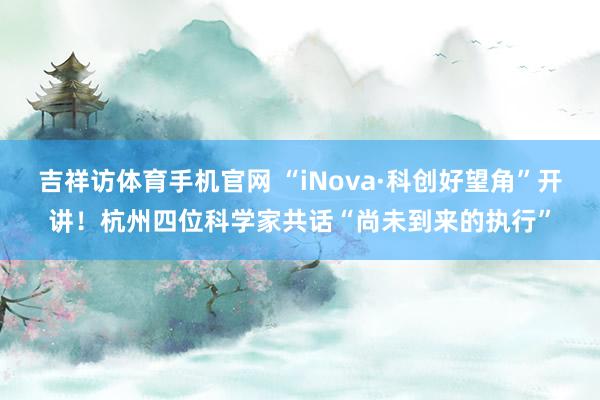 吉祥访体育手机官网 “iNova·科创好望角”开讲!杭州四位科学家共话“尚未到来的执行”