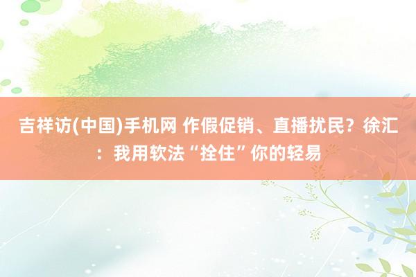 吉祥访(中国)手机网 作假促销、直播扰民？徐汇：我用软法“拴住”你的轻易