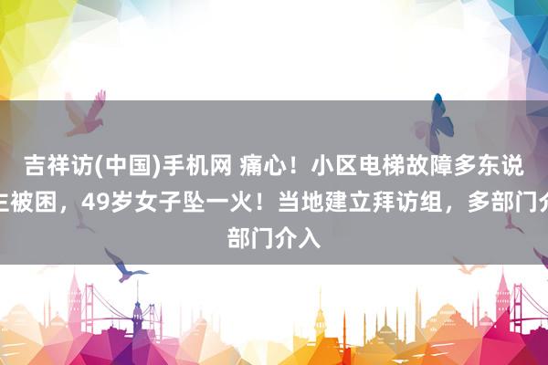 吉祥访(中国)手机网 痛心！小区电梯故障多东说念主被困，49岁女子坠一火！当地建立拜访组，多部门介入