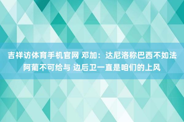 吉祥访体育手机官网 邓加：达尼洛称巴西不如法阿葡不可给与 边后卫一直是咱们的上风
