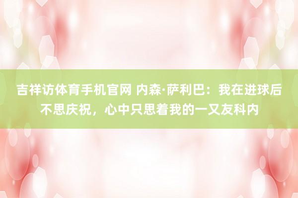 吉祥访体育手机官网 内森·萨利巴：我在进球后不思庆祝，心中只思着我的一又友科内