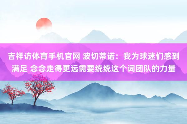 吉祥访体育手机官网 波切蒂诺：我为球迷们感到满足 念念走得更远需要统统这个词团队的力量