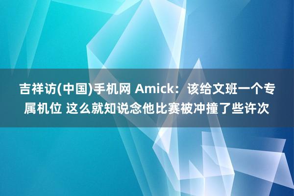 吉祥访(中国)手机网 Amick:该给文班一个专属机位 这么就知说念他比赛被冲撞了些许次