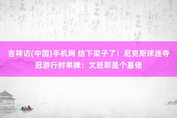 吉祥访(中国)手机网 结下梁子了!尼克斯球迷夺冠游行时举牌:文班即是个基佬