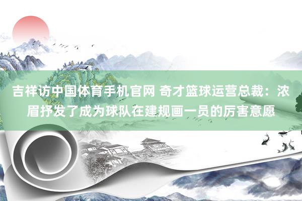吉祥访中国体育手机官网 奇才篮球运营总裁:浓眉抒发了成为球队在建规画一员的厉害意愿
